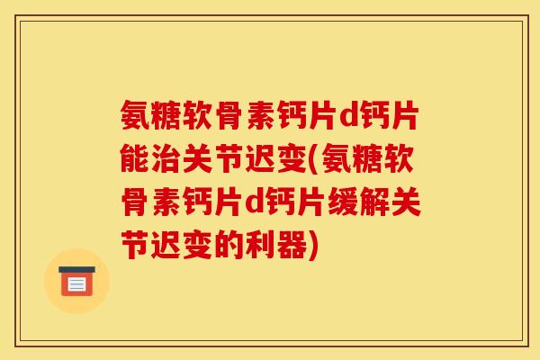 氨糖软骨素钙片d钙片能关节迟变(氨糖软骨素钙片d钙片缓解关节迟变的利器)