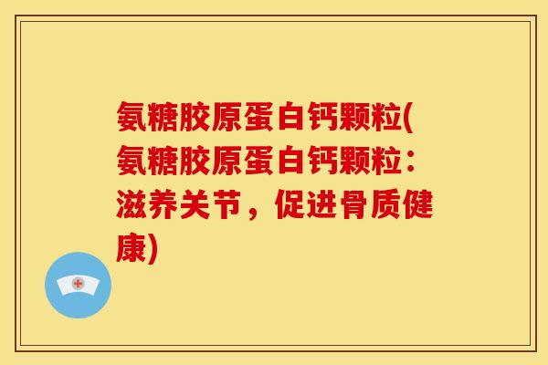 氨糖胶原蛋白钙颗粒(氨糖胶原蛋白钙颗粒:滋养关节,促进骨质健康) 氨糖胶原蛋白钙颗粒(氨糖胶原蛋白钙颗粒:滋养关节,促进骨质健康)