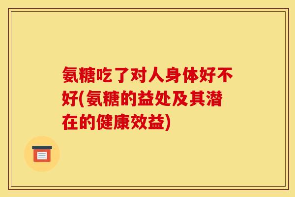 氨糖吃了对人身体好不好(氨糖的益处及其潜在的健康效益)