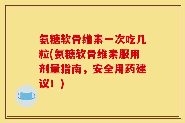 氨糖软骨维素一次吃几粒(氨糖软骨维素服用剂量指南，安全用药建议！)