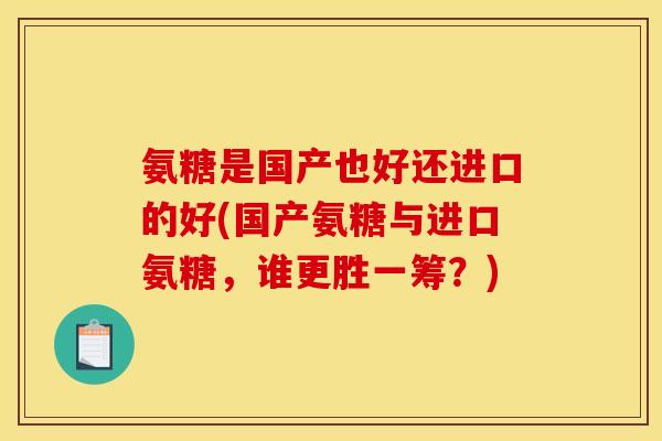 氨糖是国产也好还进口的好(国产氨糖与进口氨糖，谁更胜一筹？)