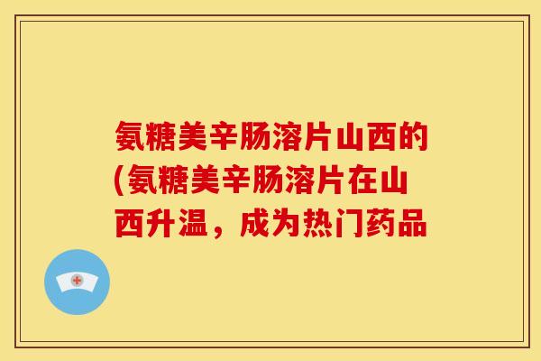 氨糖美辛肠溶片山西的(氨糖美辛肠溶片在山西升温,成为热门药品 氨糖美辛肠溶片山西的(氨糖美辛肠溶片在山西升温,成为热门药品