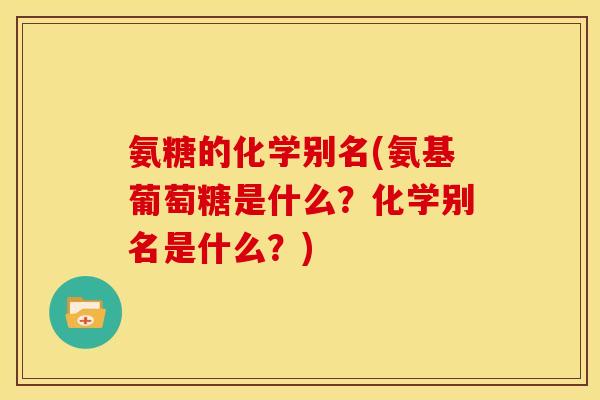 氨糖的化学别名(氨基葡萄糖是什么?化学别名是什么?) 氨糖的化学别名(氨基葡萄糖是什么?化学别名是什么?)