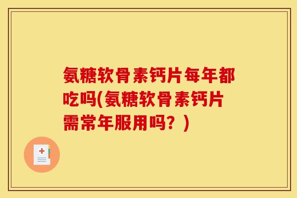 氨糖软骨素钙片每年都吃吗(氨糖软骨素钙片需常年服用吗?) 氨糖软骨素钙片每年都吃吗(氨糖软骨素钙片需常年服用吗?)