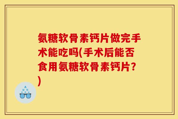 氨糖软骨素钙片做完手术能吃吗(手术后能否食用氨糖软骨素钙片?) 氨糖软骨素钙片做完手术能吃吗(手术后能否食用氨糖软骨素钙片?)