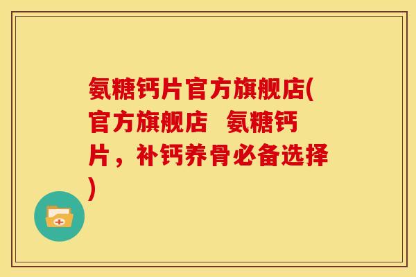 氨糖钙片官方旗舰店(官方旗舰店 氨糖钙片,补钙养骨必备选择) 氨糖钙片官方旗舰店(官方旗舰店 氨糖钙片,补钙养骨必备选择)