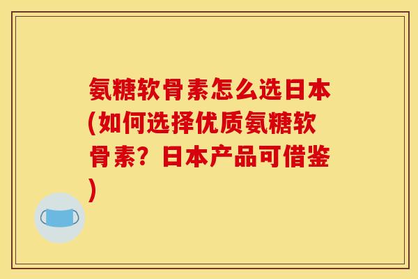 氨糖软骨素怎么选日本(如何选择优质氨糖软骨素?日本产品可借鉴) 氨糖软骨素怎么选日本(如何选择优质氨糖软骨素?日本产品可借鉴)