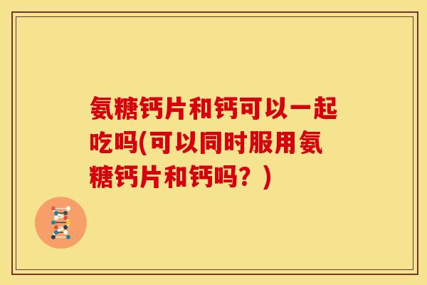 氨糖钙片和钙可以一起吃吗(可以同时服用氨糖钙片和钙吗？)