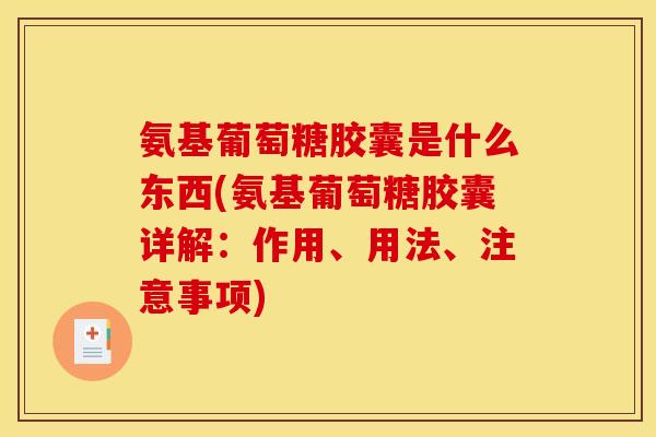 氨基葡萄糖胶囊是什么东西(氨基葡萄糖胶囊详解：作用、用法、注意事项)
