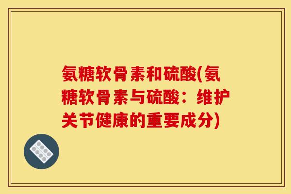氨糖软骨素和硫酸(氨糖软骨素与硫酸:维护关节健康的重要成分) 氨糖软骨素和硫酸(氨糖软骨素与硫酸:维护关节健康的重要成分)