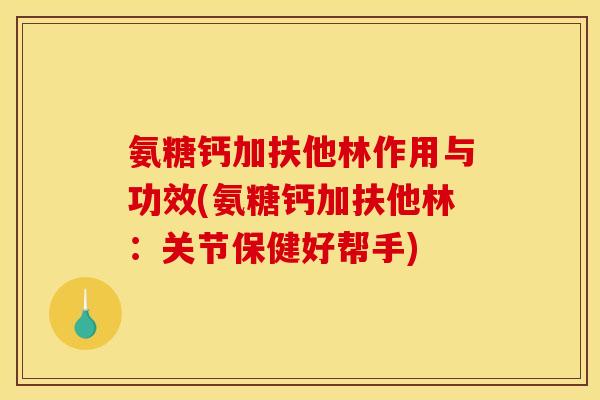 氨糖钙加扶他林作用与功效(氨糖钙加扶他林：关节保健好帮手)