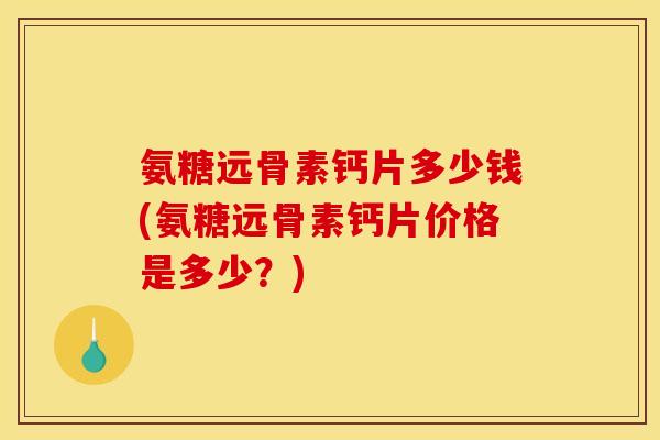 氨糖远骨素钙片多少钱(氨糖远骨素钙片价格是多少?) 氨糖远骨素钙片多少钱(氨糖远骨素钙片价格是多少?)