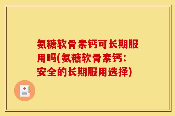 氨糖软骨素钙可长期服用吗(氨糖软骨素钙:安全的长期服用选择) 氨糖软骨素钙可长期服用吗(氨糖软骨素钙:安全的长期服用选择)