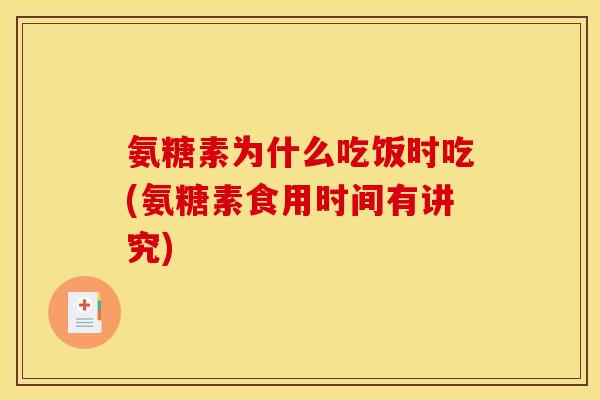 氨糖素为什么吃饭时吃(氨糖素食用时间有讲究) 氨糖素为什么吃饭时吃(氨糖素食用时间有讲究)