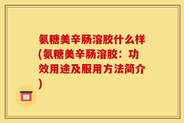 氨糖美辛肠溶胶什么样(氨糖美辛肠溶胶：功效用途及服用方法简介)