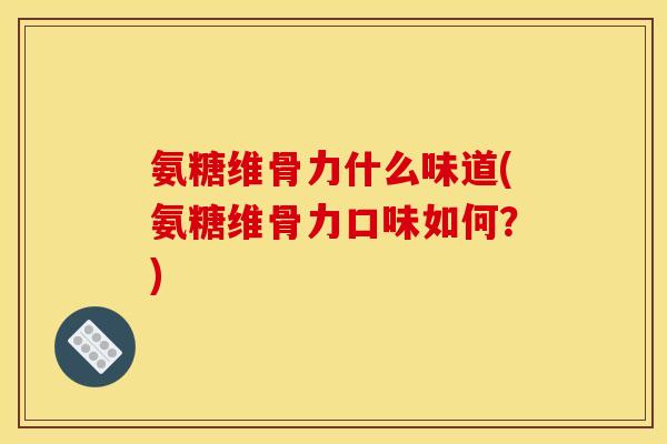 氨糖维骨力什么味道(氨糖维骨力口味如何？)