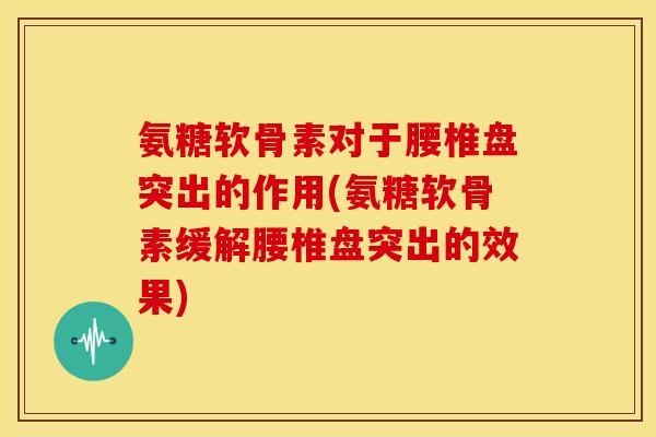 氨糖软骨素对于腰椎盘突出的作用(氨糖软骨素缓解腰椎盘突出的效果)