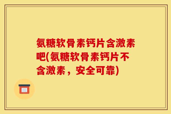 氨糖软骨素钙片含激素吧(氨糖软骨素钙片不含激素,安全可靠) 氨糖软骨素钙片含激素吧(氨糖软骨素钙片不含激素,安全可靠)