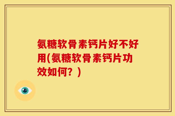 氨糖软骨素钙片好不好用(氨糖软骨素钙片功效如何？)