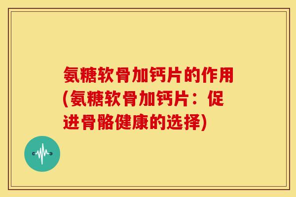 氨糖软骨加钙片的作用(氨糖软骨加钙片：促进骨骼健康的选择)