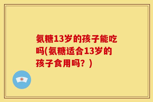 氨糖13岁的孩子能吃吗(氨糖适合13岁的孩子食用吗？)