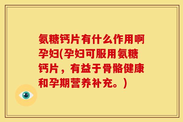 氨糖钙片有什么作用啊孕妇(孕妇可服用氨糖钙片,有益于骨骼健康和孕期营养补充。) 氨糖钙片有什么作用啊孕妇(孕妇可服用氨糖钙片,有益于骨骼健康和孕期营养补充。)