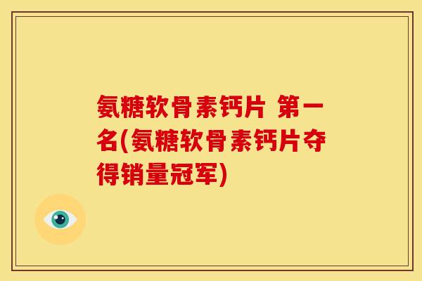 氨糖软骨素钙片 第一名(氨糖软骨素钙片夺得销量冠军) 氨糖软骨素钙片 第一名(氨糖软骨素钙片夺得销量冠军)