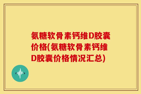 氨糖软骨素钙维D胶囊价格(氨糖软骨素钙维D胶囊价格情况汇总) 氨糖软骨素钙维D胶囊价格(氨糖软骨素钙维D胶囊价格情况汇总)
