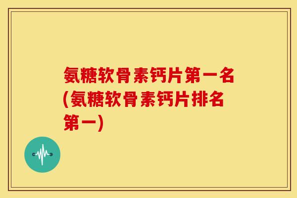 氨糖软骨素钙片第一名(氨糖软骨素钙片排名第一) 氨糖软骨素钙片第一名(氨糖软骨素钙片排名第一)