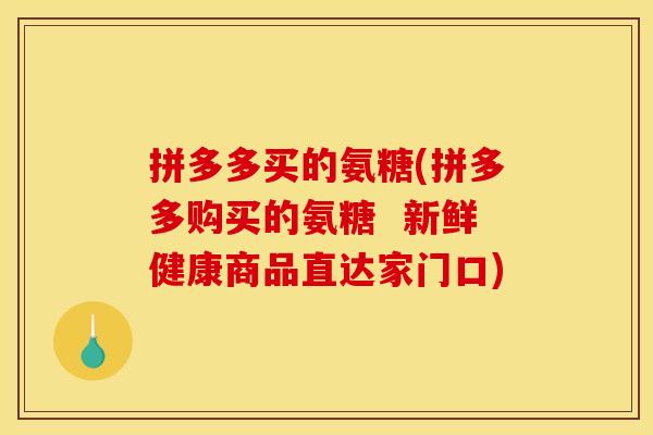 拼多多买的氨糖(拼多多购买的氨糖 新鲜健康商品直达家门口) 拼多多买的氨糖(拼多多购买的氨糖 新鲜健康商品直达家门口)