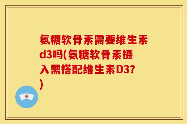 氨糖软骨素需要维生素d3吗(氨糖软骨素摄入需搭配维生素D3?) 氨糖软骨素需要维生素d3吗(氨糖软骨素摄入需搭配维生素D3?)