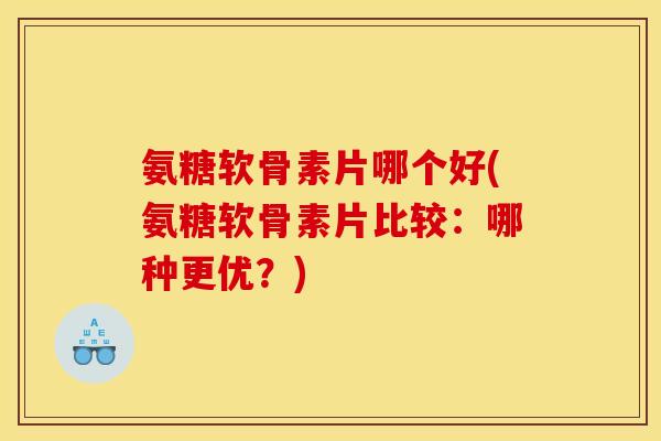 氨糖软骨素片哪个好(氨糖软骨素片比较:哪种更优?) 氨糖软骨素片哪个好(氨糖软骨素片比较:哪种更优?)