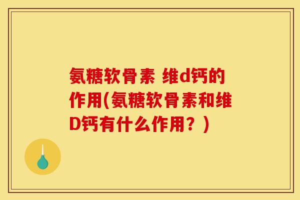 氨糖软骨素 维d钙的作用(氨糖软骨素和维D钙有什么作用？)