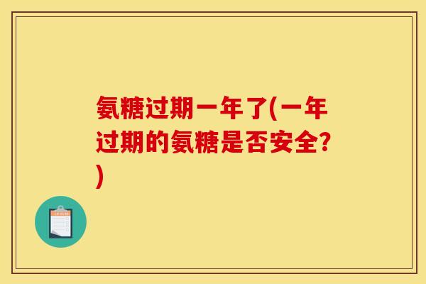 氨糖过期一年了(一年过期的氨糖是否安全？)