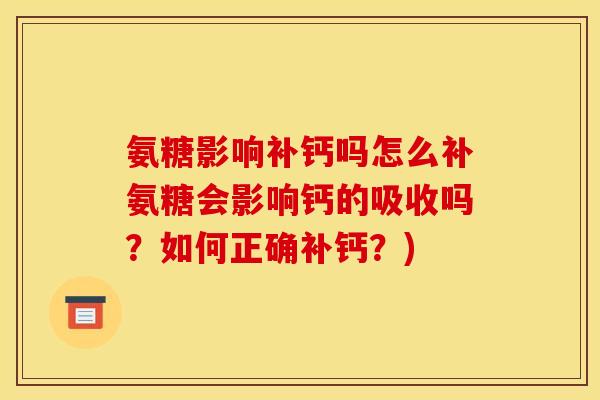 氨糖影响补钙吗怎么补氨糖会影响钙的吸收吗?如何正确补钙?) 氨糖影响补钙吗怎么补氨糖会影响钙的吸收吗?如何正确补钙?)