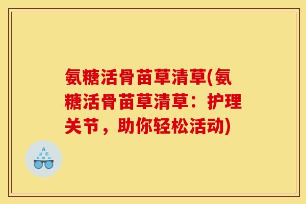 氨糖活骨苗草清草(氨糖活骨苗草清草:护理关节,助你轻松活动) 氨糖活骨苗草清草(氨糖活骨苗草清草:护理关节,助你轻松活动)