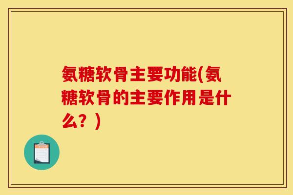 氨糖软骨主要功能(氨糖软骨的主要作用是什么？)
