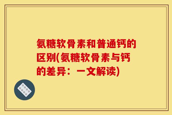 氨糖软骨素和普通钙的区别(氨糖软骨素与钙的差异:一文解读) 氨糖软骨素和普通钙的区别(氨糖软骨素与钙的差异:一文解读)