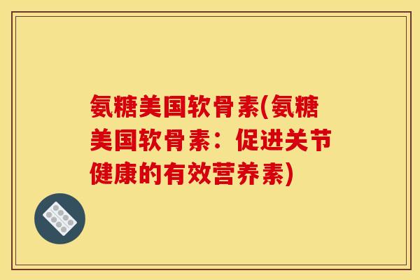 氨糖美国软骨素(氨糖美国软骨素：促进关节健康的有效营养素)