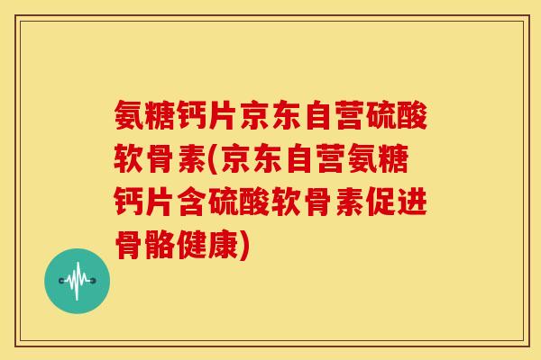 氨糖钙片京东自营硫酸软骨素(京东自营氨糖钙片含硫酸软骨素促进骨骼健康) 氨糖钙片京东自营硫酸软骨素(京东自营氨糖钙片含硫酸软骨素促进骨骼健康)