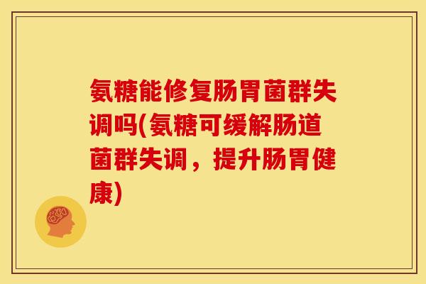 氨糖能修复肠胃菌群失调吗(氨糖可缓解肠道菌群失调,提升肠胃健康) 氨糖能修复肠胃菌群失调吗(氨糖可缓解肠道菌群失调,提升肠胃健康)