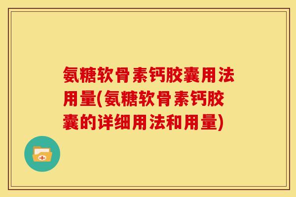 氨糖软骨素钙胶囊用法用量(氨糖软骨素钙胶囊的详细用法和用量)