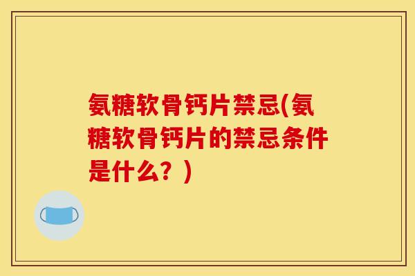 氨糖软骨钙片禁忌(氨糖软骨钙片的禁忌条件是什么？)