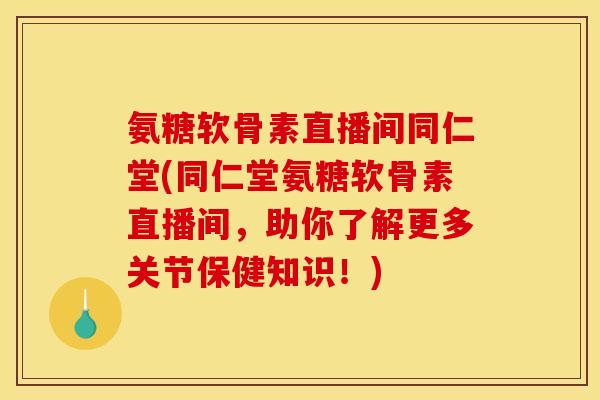 氨糖软骨素直播间同仁堂(同仁堂氨糖软骨素直播间,助你了解更多关节保健知识!) 氨糖软骨素直播间同仁堂(同仁堂氨糖软骨素直播间,助你了解更多关节保健知识!)