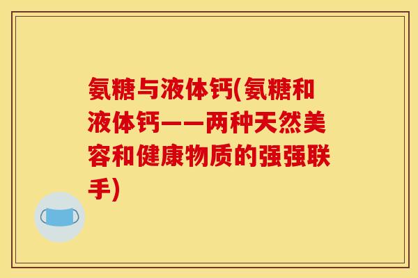 氨糖与液体钙(氨糖和液体钙——两种天然美容和健康物质的强强联手) 氨糖与液体钙(氨糖和液体钙——两种天然美容和健康物质的强强联手)