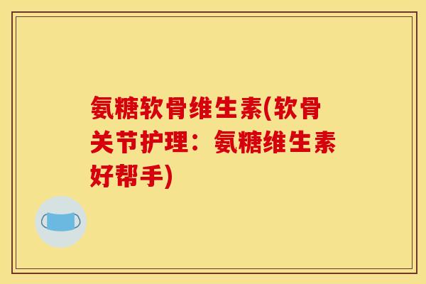 氨糖软骨维生素(软骨关节护理:氨糖维生素好帮手) 氨糖软骨维生素(软骨关节护理:氨糖维生素好帮手)