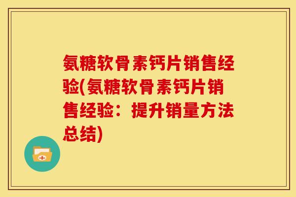 氨糖软骨素钙片销售经验(氨糖软骨素钙片销售经验:提升销量方法总结) 氨糖软骨素钙片销售经验(氨糖软骨素钙片销售经验:提升销量方法总结)