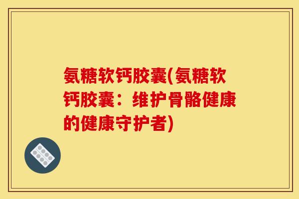 氨糖软钙胶囊(氨糖软钙胶囊：维护骨骼健康的健康守护者)