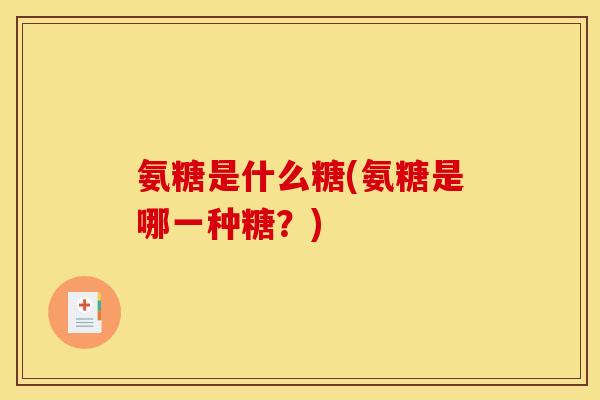 氨糖是什么糖(氨糖是哪一种糖?) 氨糖是什么糖(氨糖是哪一种糖?)