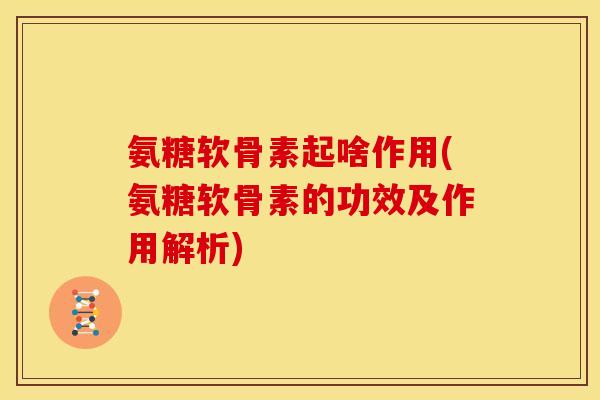 氨糖软骨素起啥作用(氨糖软骨素的功效及作用解析) 氨糖软骨素起啥作用(氨糖软骨素的功效及作用解析)